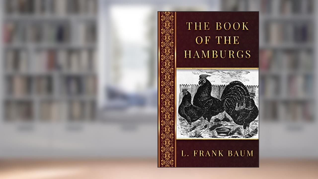 The Book of the Hamburgs: A Brief Treatise Upon the Mating, Rearing, and Management of the Different Varieties of Hamburgs, written by L. Frank Baum
