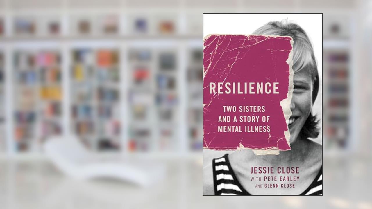 Resilience: Two Sisters and a Story of Mental Illness, written by Jessie Close; Pete Earley; Glenn Close