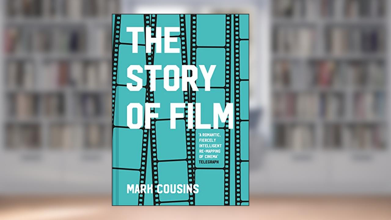 The Story of Film: The history of cinema, filmmakers and their art, for students and movie lovers, written by Mark Cousins