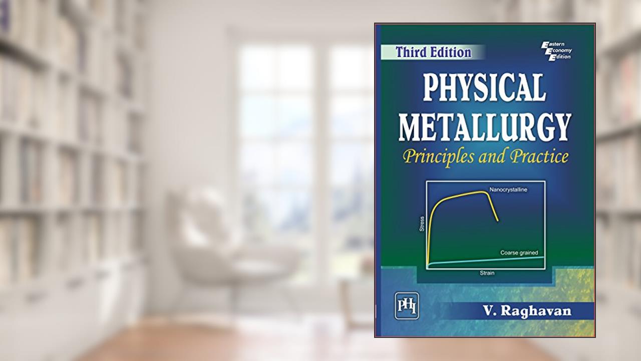 PHYSICAL METALLURGY: PRINCIPLES AND PRACTICE, written by V. RAGHAVAN