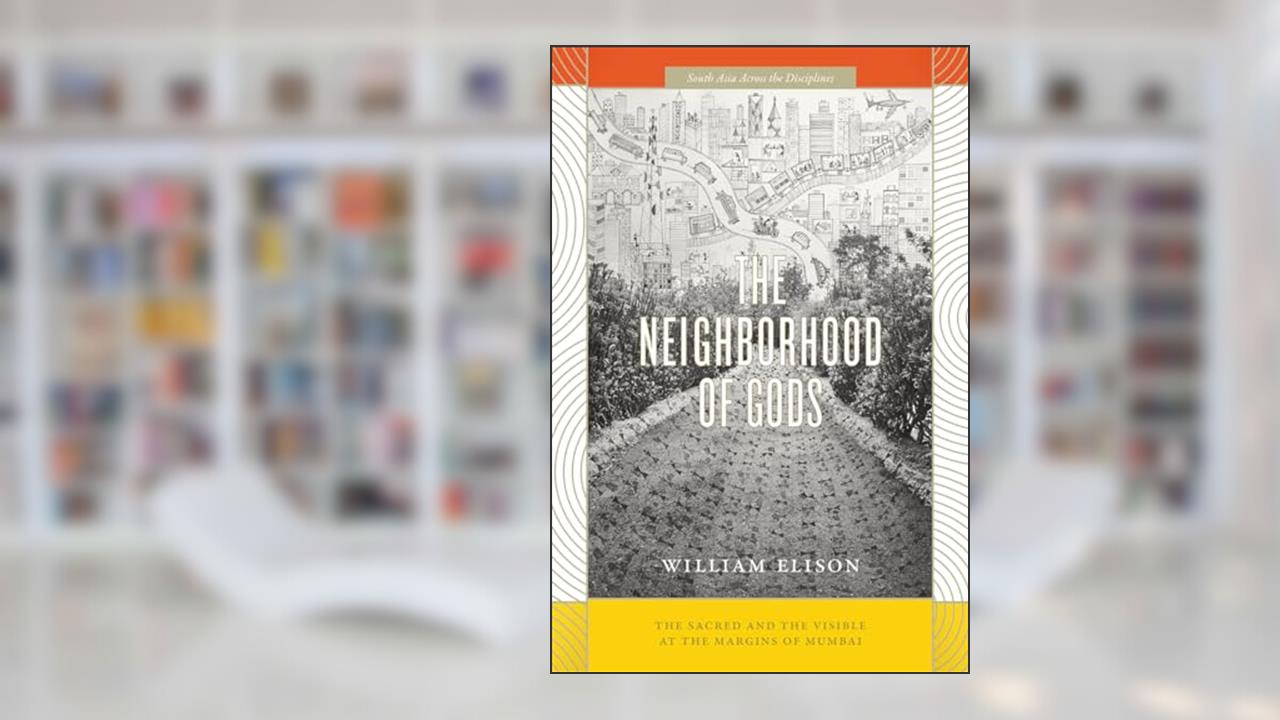 The Neighborhood of Gods: The Sacred and the Visible at the Margins of Mumbai (South Asia Across the Disciplines), written by William Elison