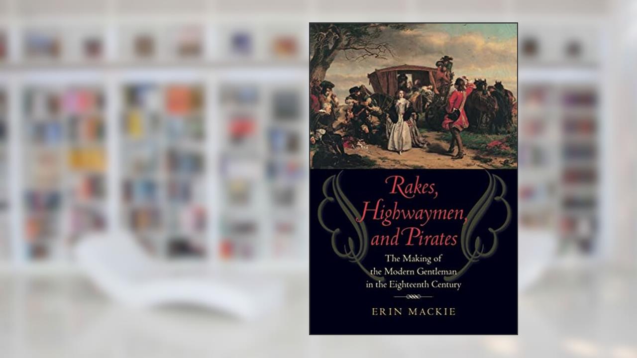 Rakes, Highwaymen, and Pirates: The Making of the Modern Gentleman in the Eighteenth Century, written by Erin Mackie