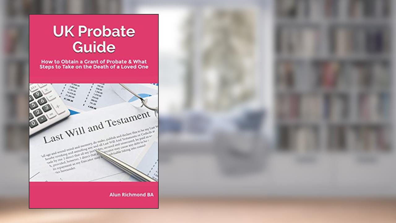 UK Probate Guide: How to Obtain a Grant of Probate & What Steps to Take on the Death of a Loved One, written by Alun Richmond BA
