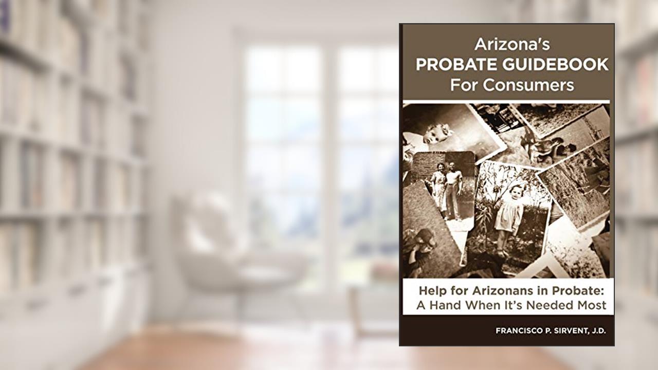 Arizona's Probate Guidebook for Consumers, written by Francisco P. Sirvent