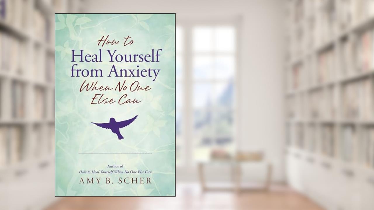 How to Heal Yourself from Anxiety When No One Else Can, written by Amy B. Scher