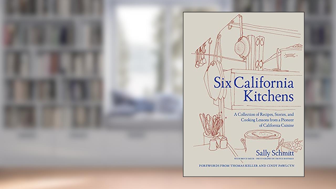 Six California Kitchens: A Collection of Recipes, Stories, and Cooking Lessons from a Pioneer of California Cuisine, written by Sally Schmitt