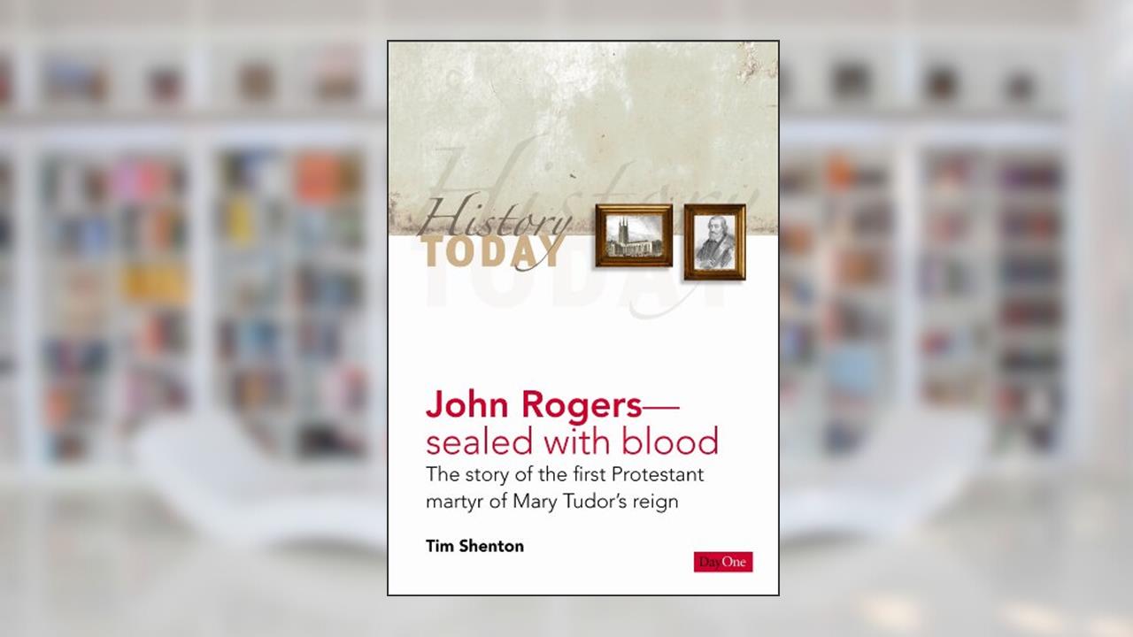 John Rogers: Sealed With Blood- The Story of the First Protestant Martyr of Mary Tudor's Reign (History Today), written by Tim Shenton