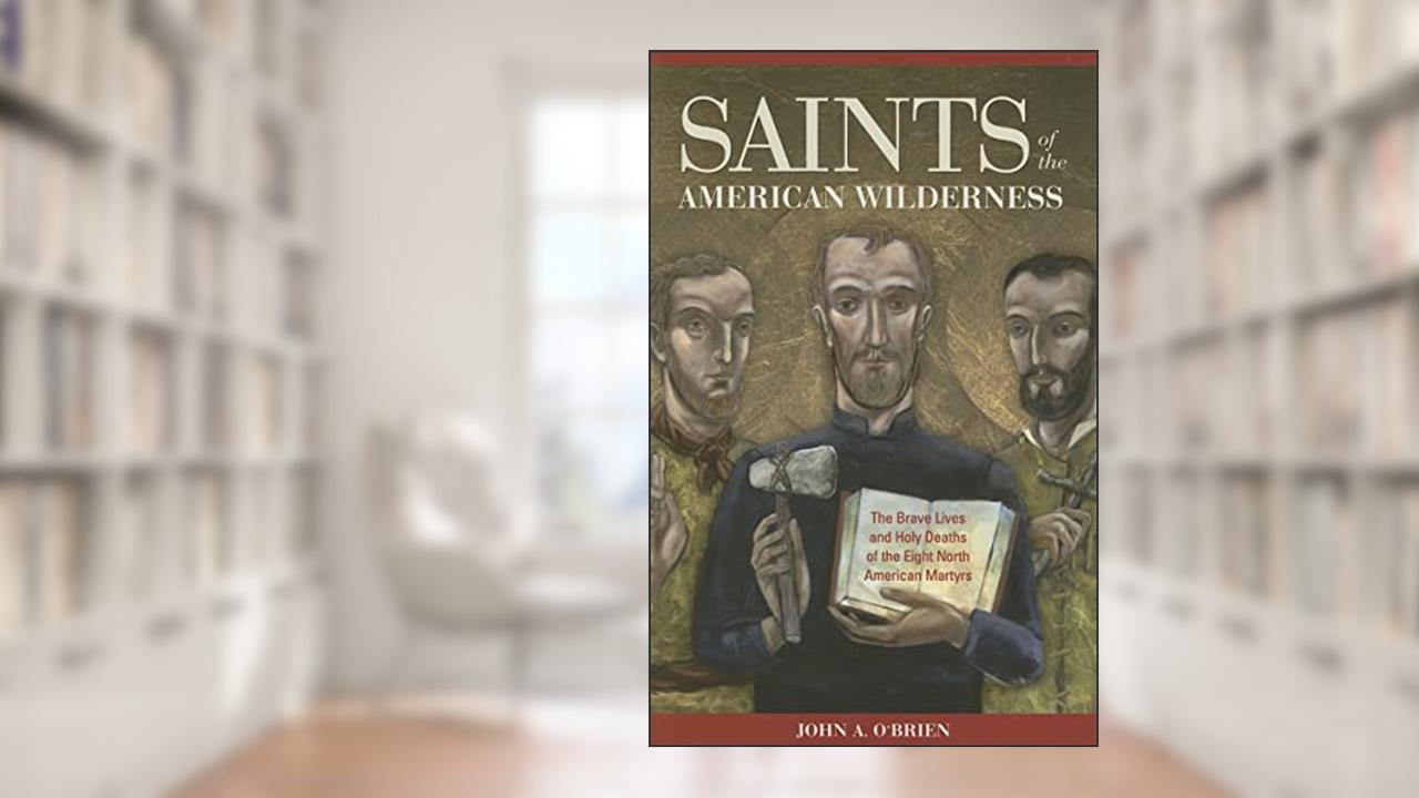 Saints Of The American Wilderness: The Brave Lives And Holy Deaths Of The Eight North American Martyrs, written by John A. O'Brien