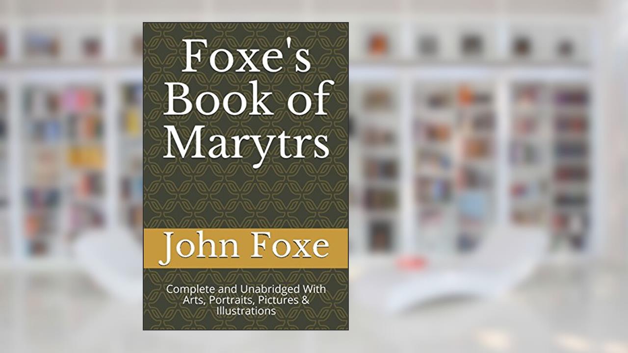 Foxe's Book of Marytrs: Complete and Unabridged With Arts, Portraits, Pictures & Illustrations (Christian Classics), written by John Foxe