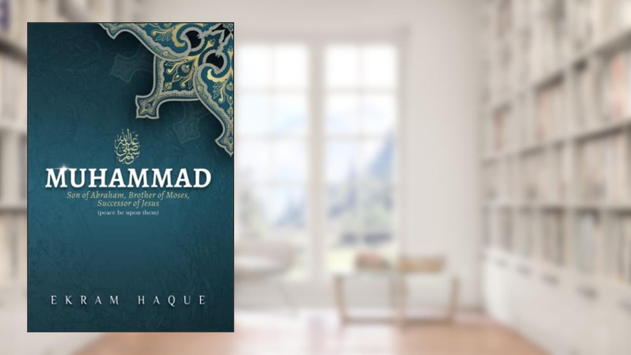 Muhammad: Son of Abraham, Brother of Moses, Successor of Jesus, written by Ekram Haque