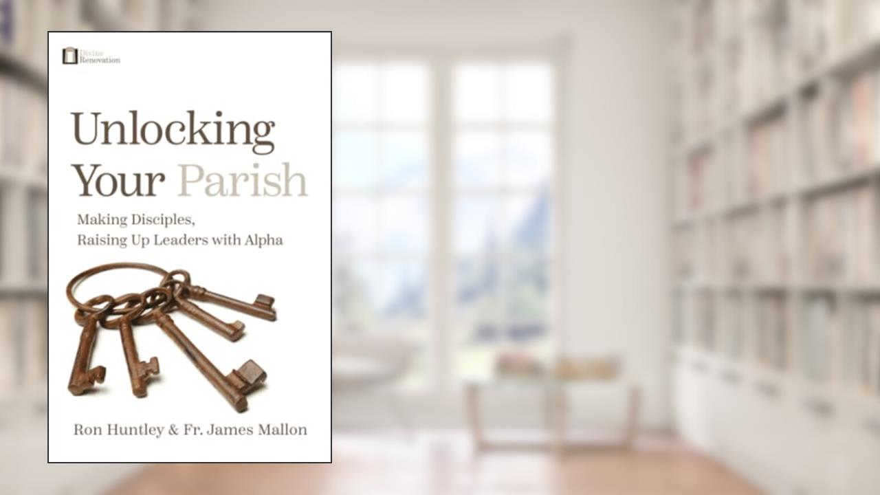 Unlocking Your Parish: Making Disciples, Raising Up Leaders with Alpha, written by Ron Huntley; Fr James Mallon