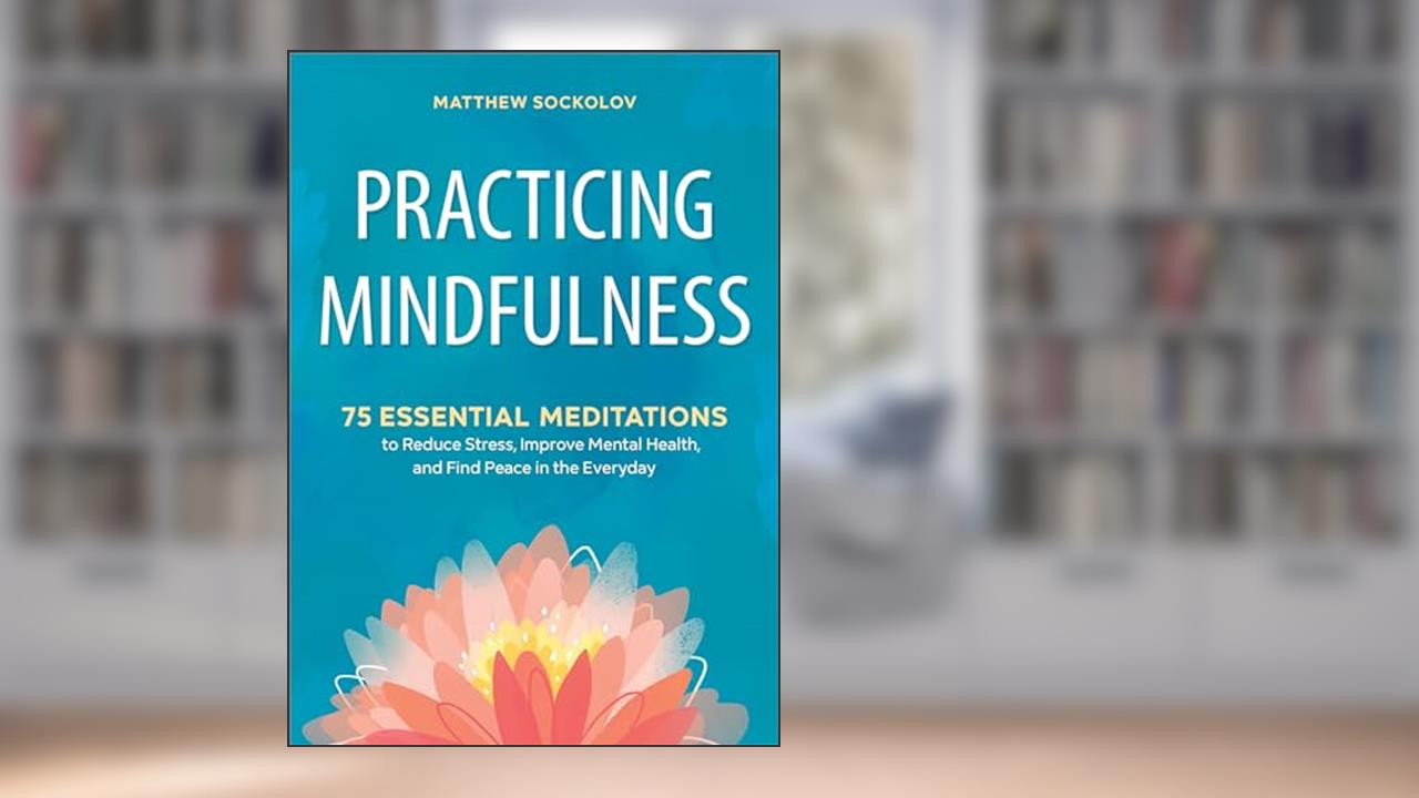 Practicing Mindfulness: 75 Essential Meditations to Reduce Stress, Improve Mental Health, and Find Peace in the Everyday, written by Matthew Sockolov