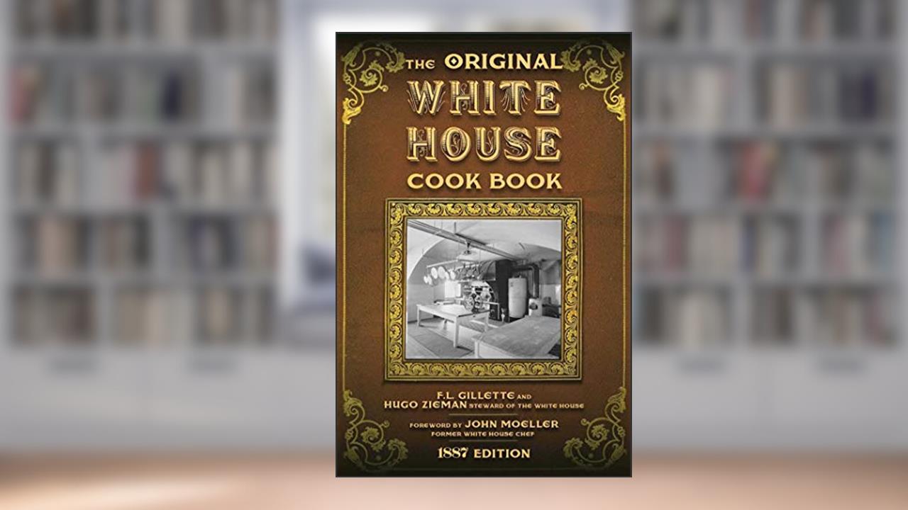 The Original White House Cook Book: Cooking, Etiquette, Menus, and More from the Executive Estate - 1887 Edition, written by F. L. Gillette; Hugo Ziemann