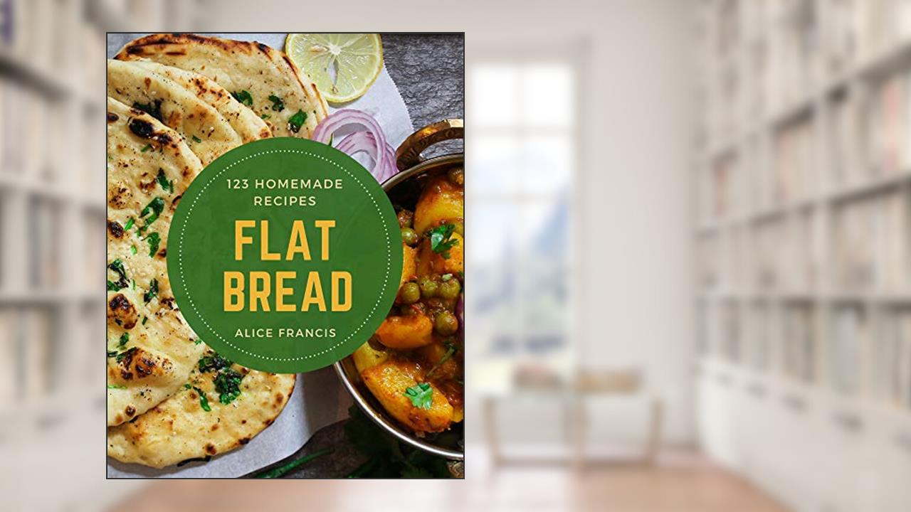 123 Homemade Flat Bread Recipes: Best Flat Bread Cookbook for Dummies, written by Alice Francis