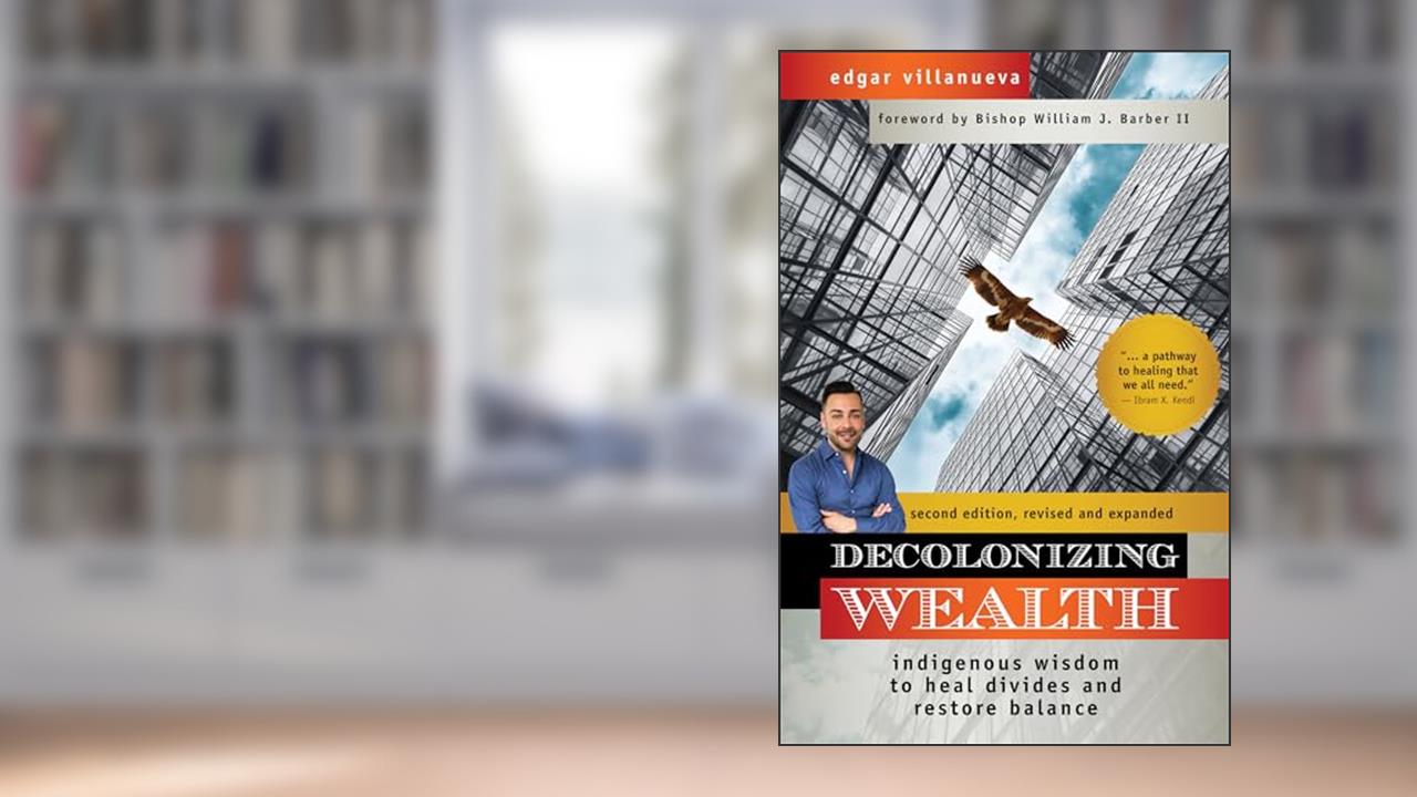 Decolonizing Wealth, Second Edition: Indigenous Wisdom to Heal Divides and Restore Balance, written by Edgar Villanueva