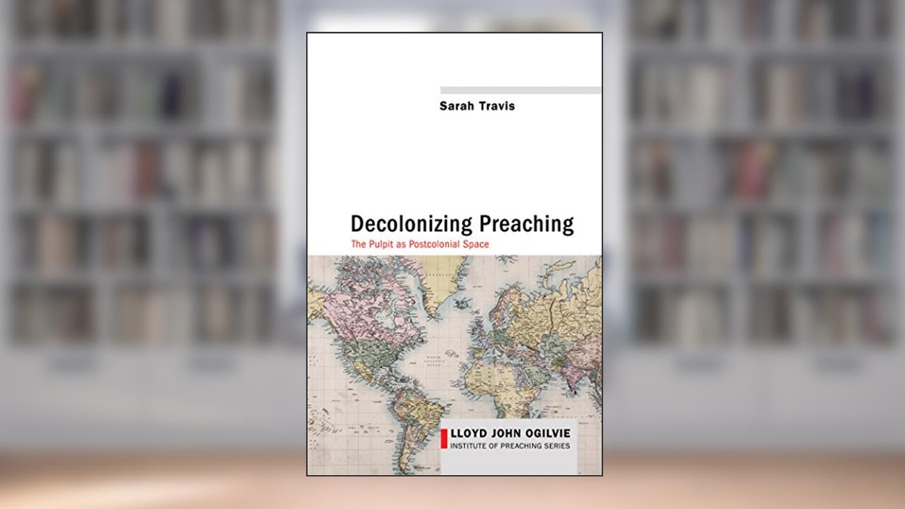 Decolonizing Preaching: Decolonizing Preaching The Pulpit as Postcolonial Space (Lloyd John Ogilvie Institute of Preaching Series Book 6), written by Sarah Travis