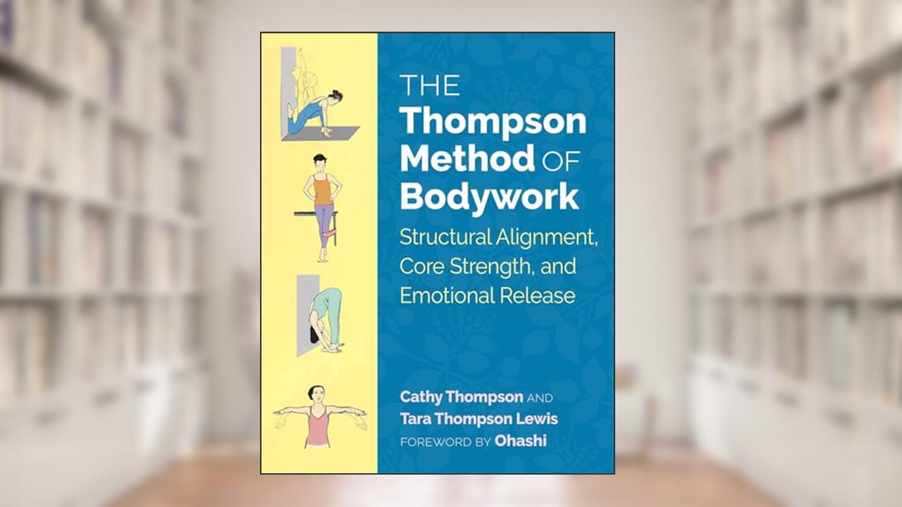 The Thompson Method of Bodywork: Structural Alignment, Core Strength, and Emotional Release, written by Cathy Thompson; Tara Thompson Lewis