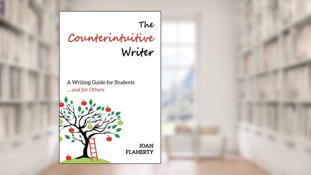 The Counterintuitive Writer: A Writing Guide for Students ... and for Others, written by Joan Flaherty