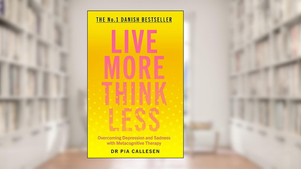 Live More Think Less: Overcoming Depression and Sadness with Metacognitive Therapy, written by Pia Callesen