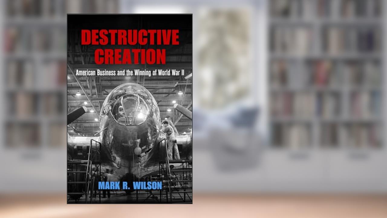 Destructive Creation: American Business and the Winning of World War II (American Business, Politics, and Society), written by Mark R. Wilson