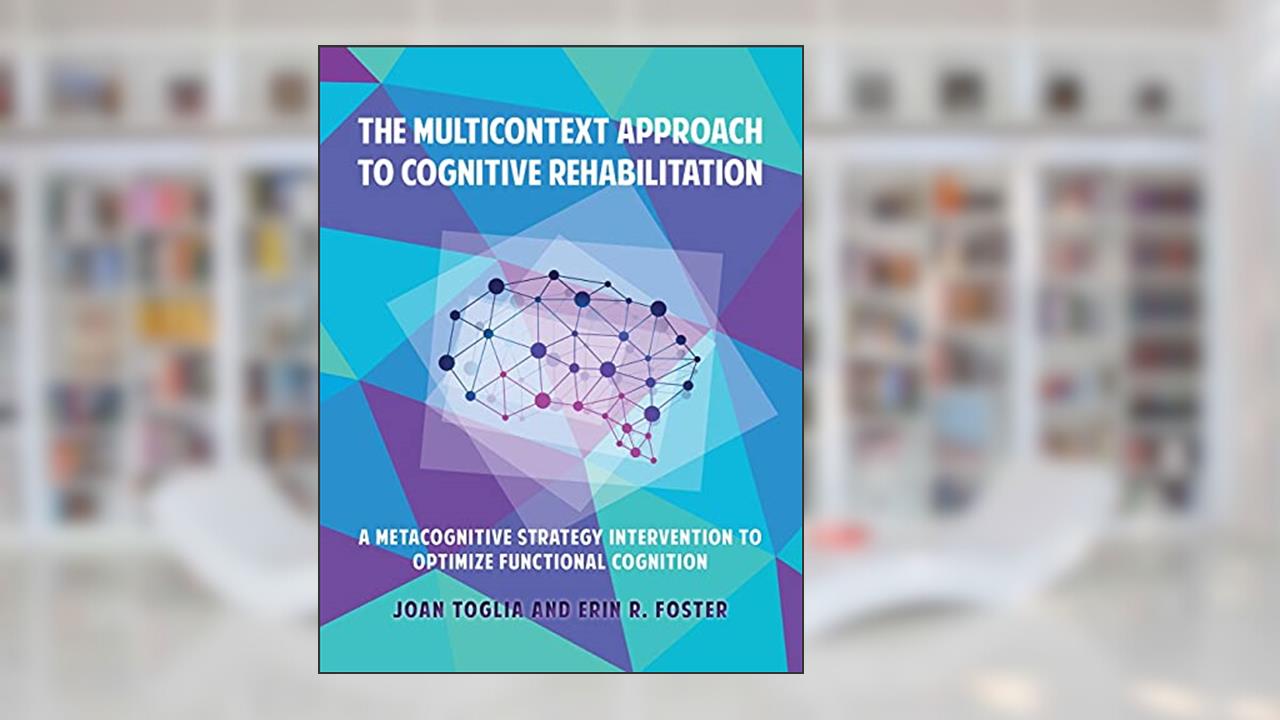 The Multicontext Approach to Cognitive Rehabilitation: A Metacognitive Strategy Intervention to Optimize Functional Cognition, written by Joan Toglia; Erin R Foster