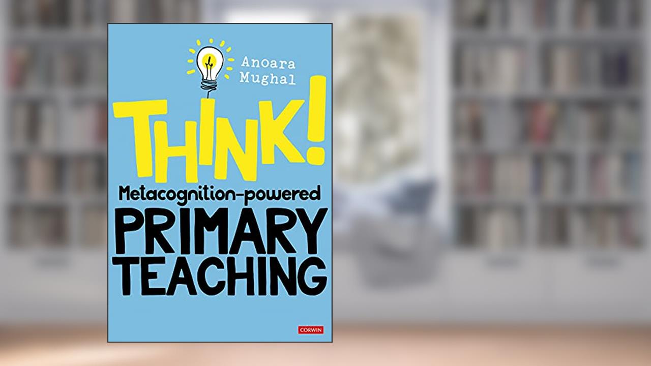 Think!: Metacognition-powered Primary Teaching (Corwin Ltd), written by Anoara Mughal
