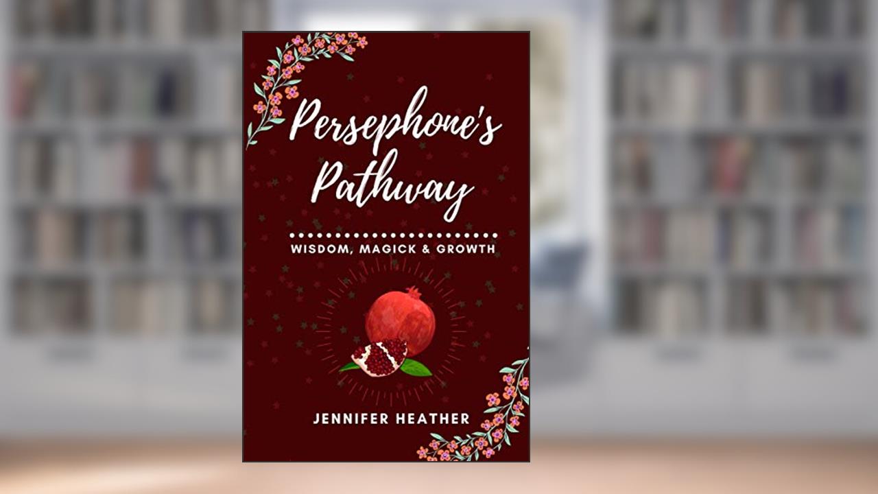 Persephone's Pathway: Wisdom, Magick & Growth, written by Jennifer Heather