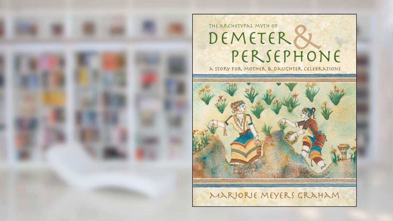 The Archetypal Myth of Demeter & Persephone: A Story for Mother & Daughter Celebrations, written by Marjorie M. Graham