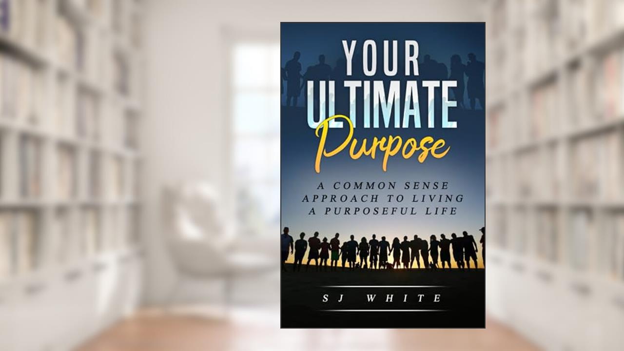 Your Ultimate Purpose: A common-sense approach to living a purposeful life, written by SJ White