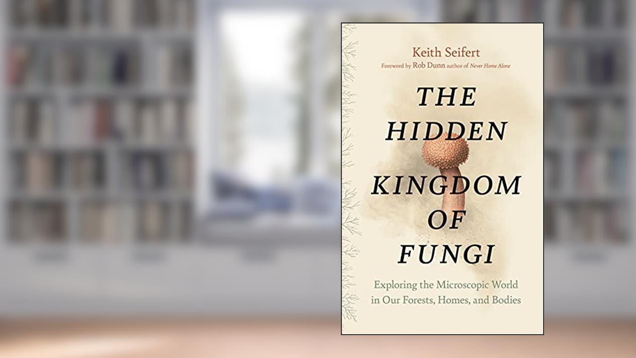 The Hidden Kingdom of Fungi: Exploring the Microscopic World in Our Forests, Homes, and Bodies, written by Keith Seifert