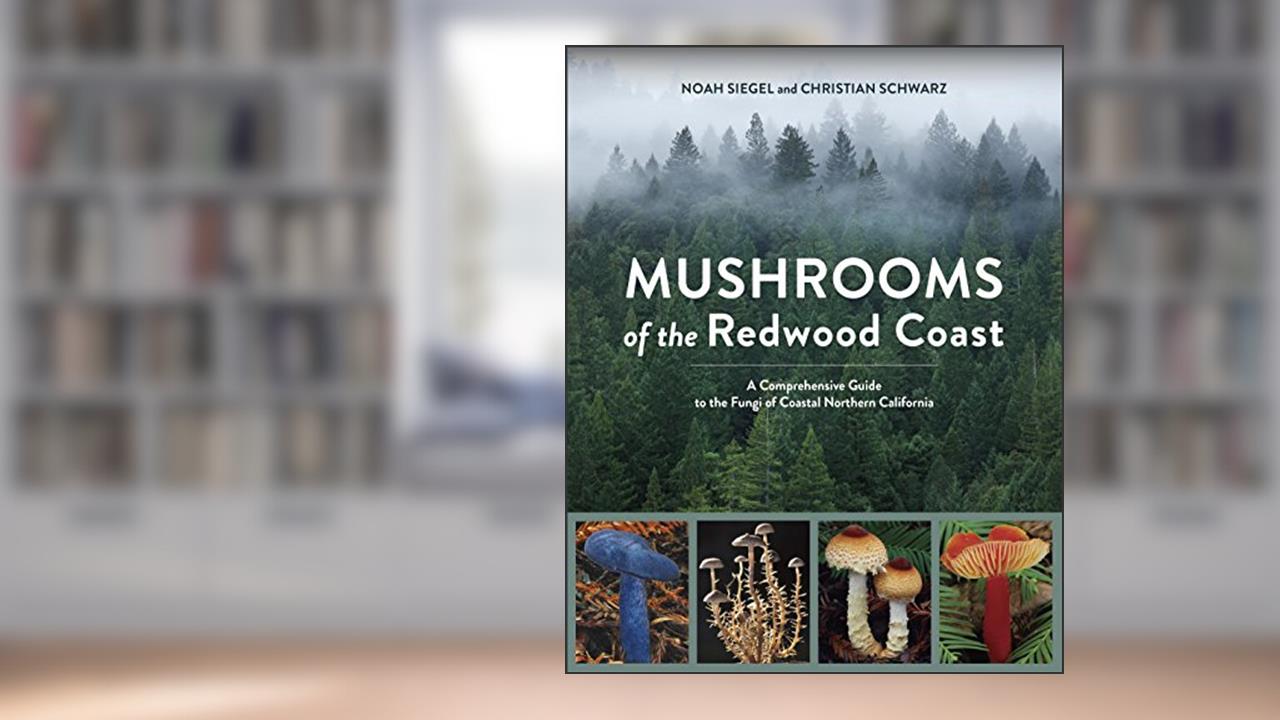 Mushrooms of the Redwood Coast: A Comprehensive Guide to the Fungi of Coastal Northern California, written by Noah Siegel; Christian Schwarz