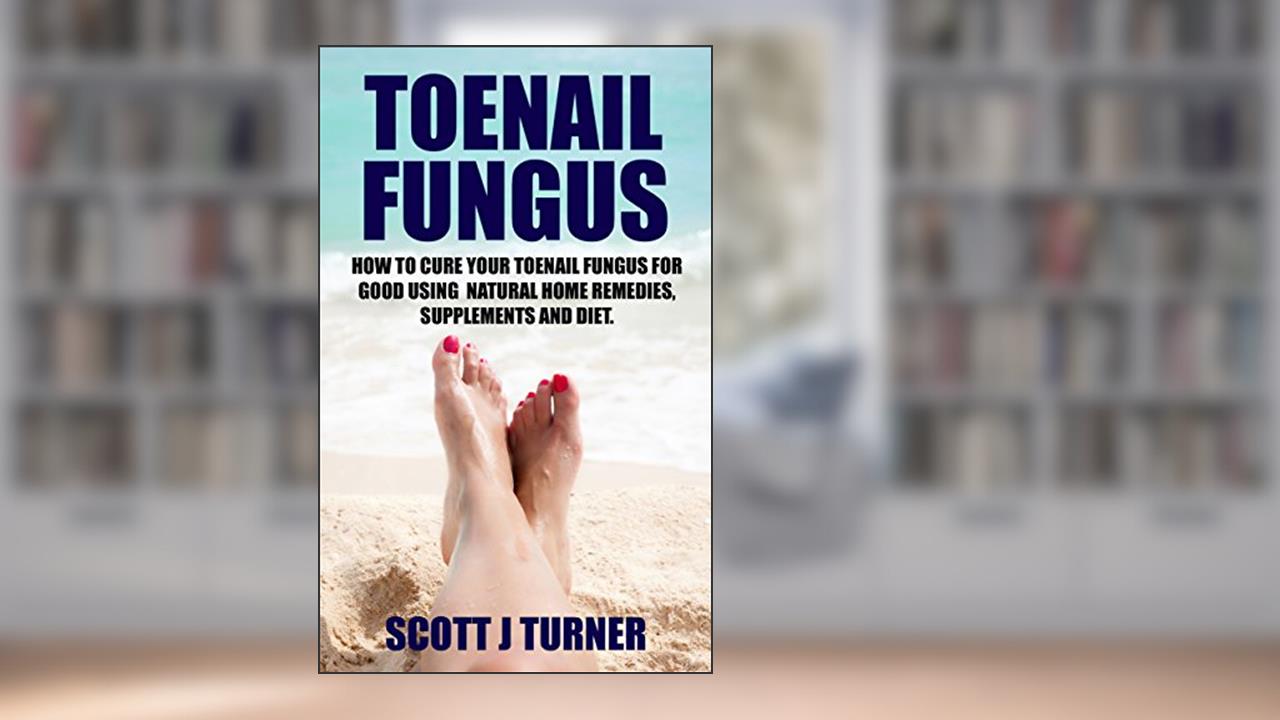 Toenail Fungus: How to Cure your Toenail Fungus for Good using Natural Home Remedies, Supplements and Diet, written by Scott Turner