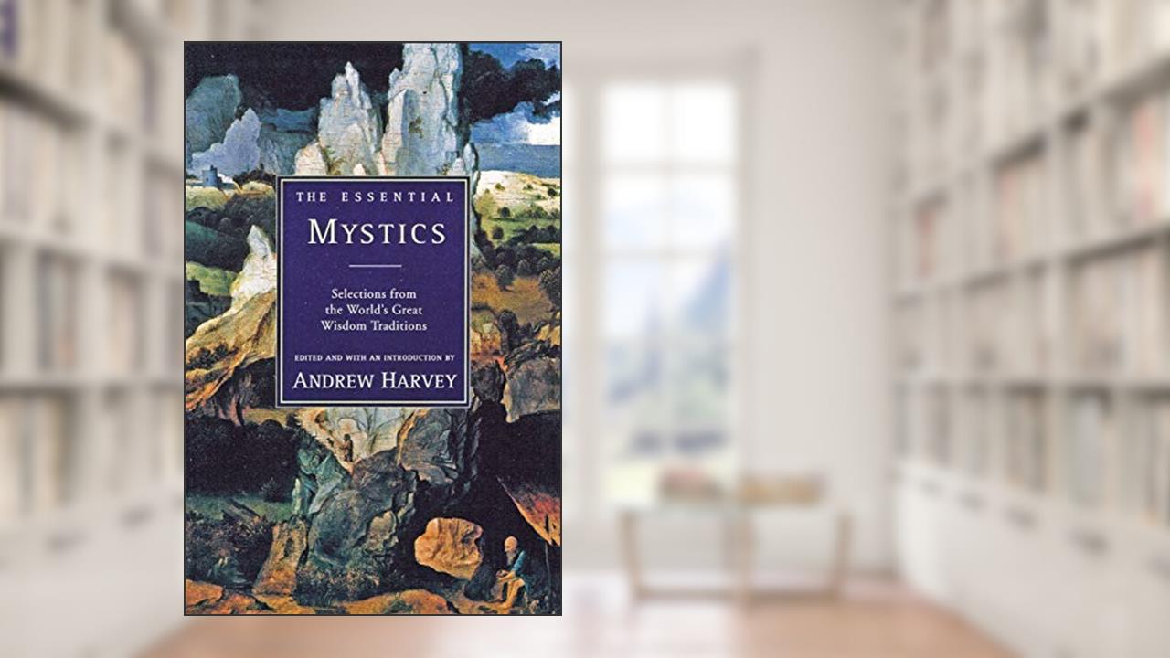 The Essential Mystics : Selections from the World's Great Wisdom Traditions, written by Andrew Harvey