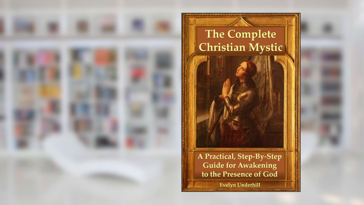 The Complete Christian Mystic: A Practical, Step-By-Step Guide for Awakening to the Presence of God, written by Evelyn Underhill
