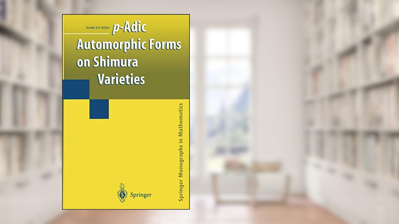 p-Adic Automorphic Forms on Shimura Varieties (Springer Monographs in Mathematics), written by Haruzo Hida