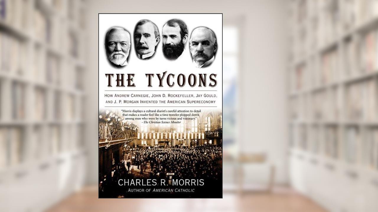 The Tycoons: How Andrew Carnegie, John D. Rockefeller, Jay Gould, and J. P. Morgan Invented the American Supereconomy, written by Charles R. Morris