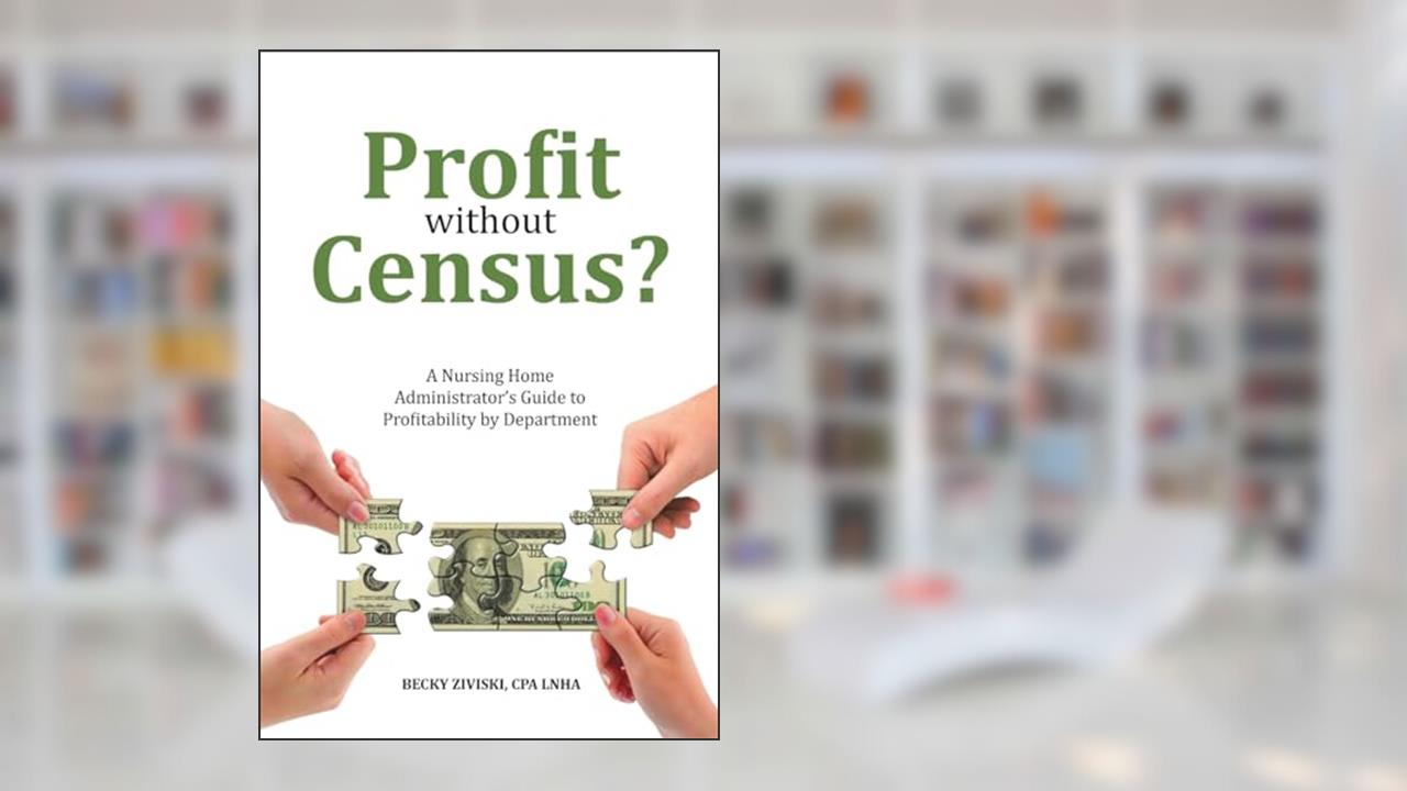 Profit without Census?: A Nursing Home Administrator's Guide to Profitability by Department, written by CPA LNHA Becky Ziviski