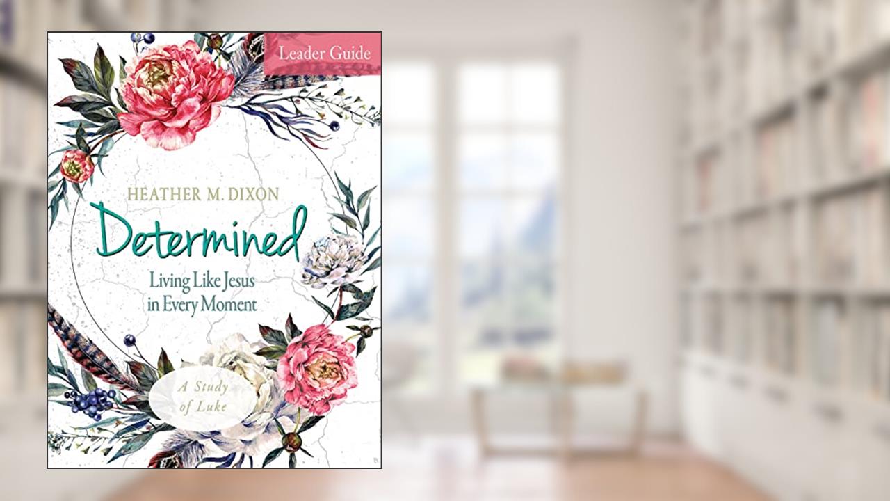 Determined - Women's Bible Study Leader Guide: Living Like Jesus in Every Moment, written by Heather M. Dixon