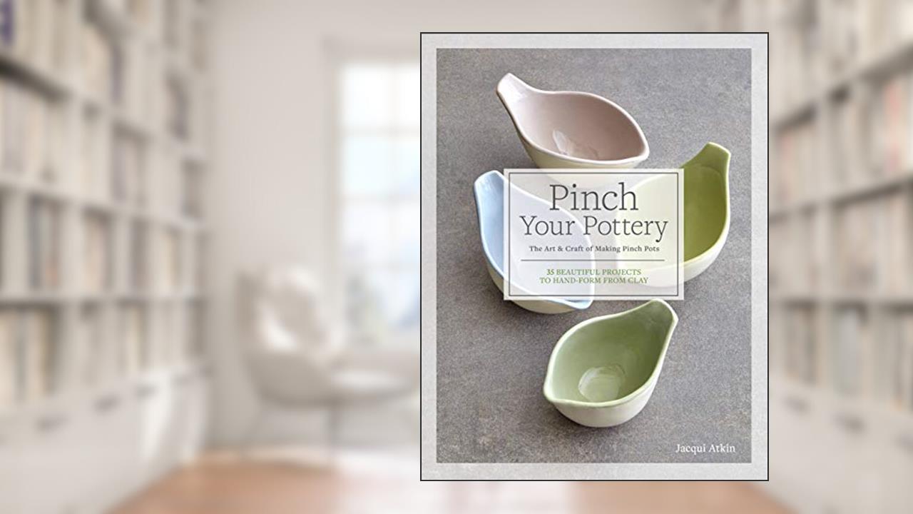 Pinch Your Pottery: The Art & Craft of Making Pinch Pots - 35 Beautiful Projects to Hand-form from Clay, written by Jacqui Atkin