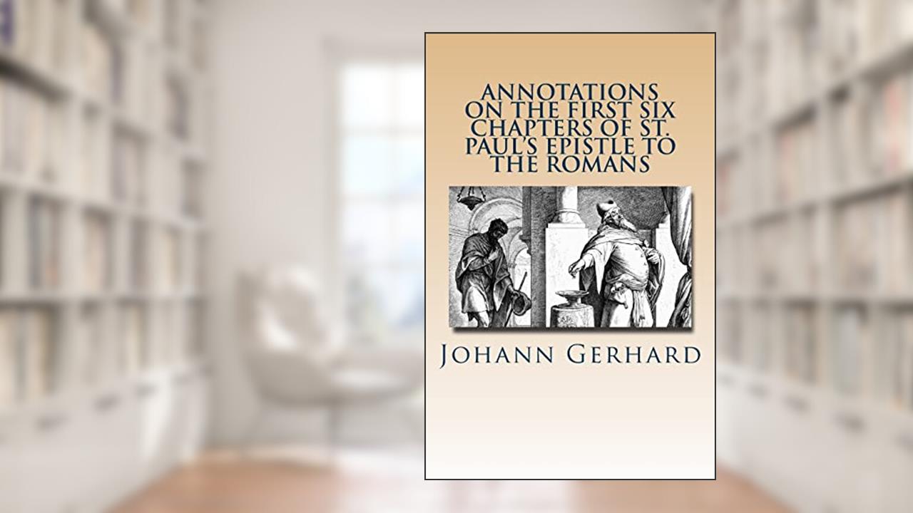 Annotations on the First Six Chapters of St. Paul's Epistle to the Romans, written by Johann Gerhard