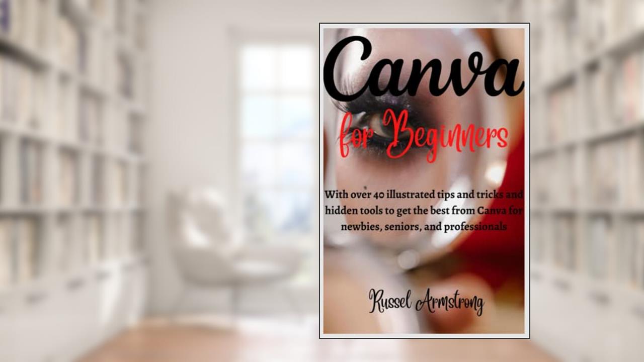 Canva for Beginners: With over 40 illustrated tips and tricks and hidden tools to get the best from Canva for newbies, seniors, and professionals, written by Russel Armstrong