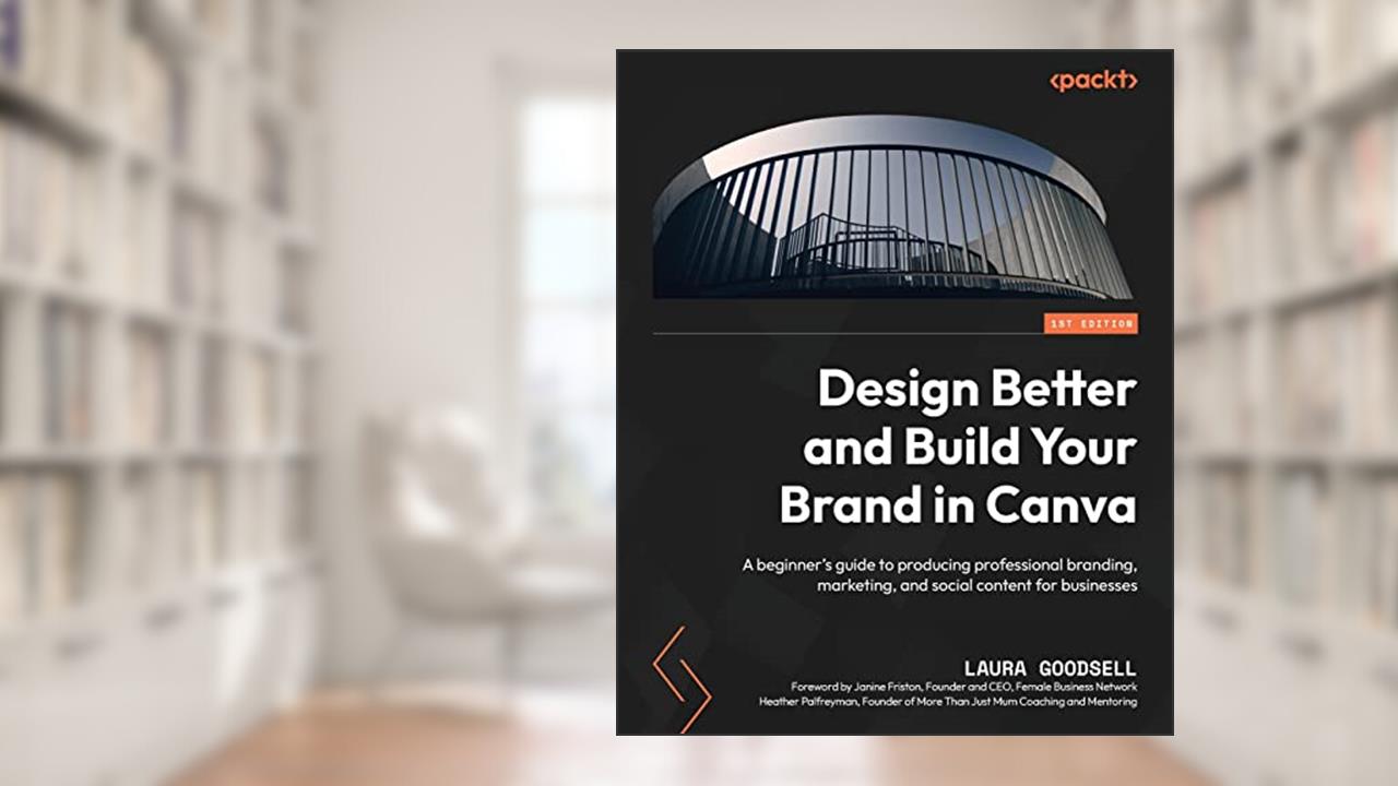Design Better and Build Your Brand in Canva: A beginner's guide to producing professional branding, marketing, and social content for businesses, written by Laura Goodsell