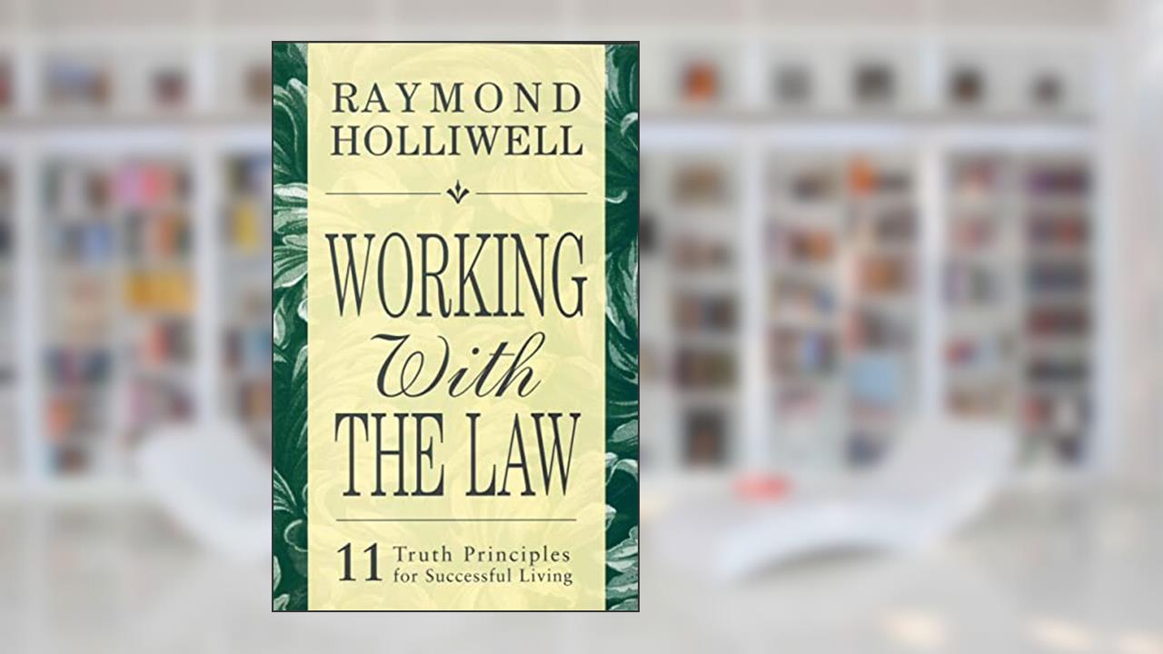 WORKING WITH THE LAW: 11 TRUTH PRINCIPLES FOR SUCCESSFUL LIVING, written by Raymond Holliwell