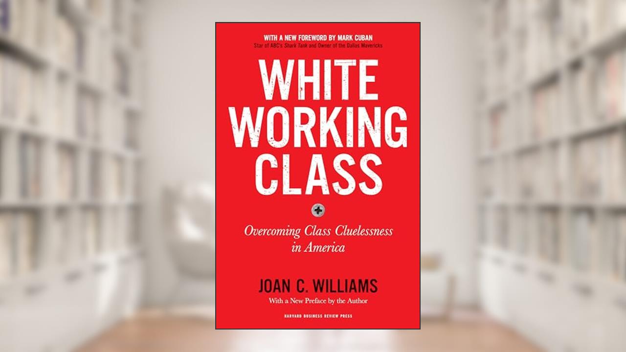 White Working Class, With a New Foreword by Mark Cuban and a New Preface by the Author: Overcoming Class Cluelessness in America, written by Joan C. Williams