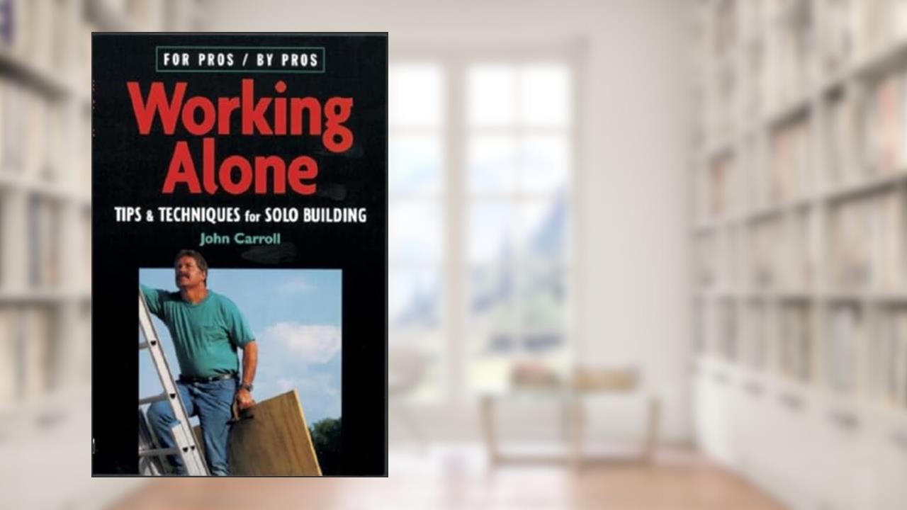 Working Alone: Tips & Techniques for Solo Building (For Pros By Pros), written by John Carroll