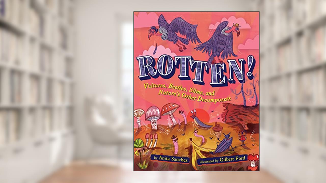 Rotten!: Vultures, Beetles, Slime, and Nature's Other Decomposers, written by Anita Sanchez