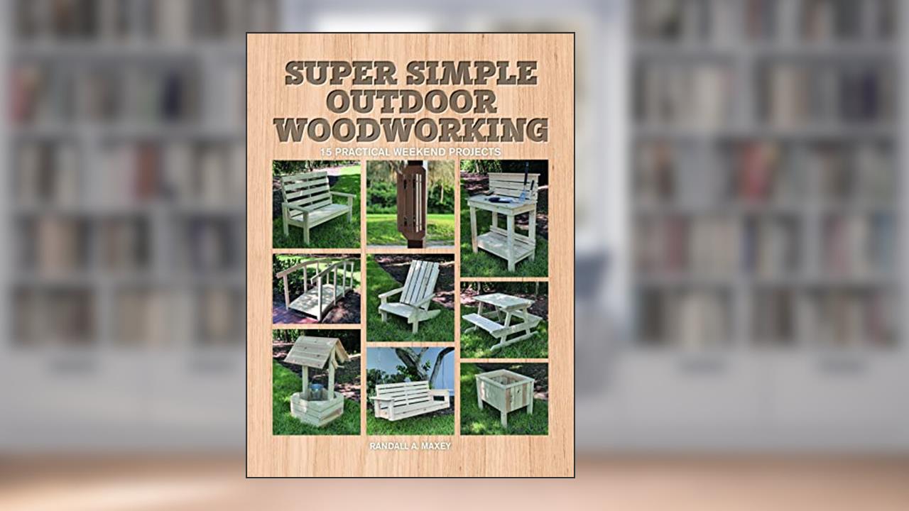 Super Simple Outdoor Woodworking: 15 Practical Weekend Projects, written by Randall A. Maxey