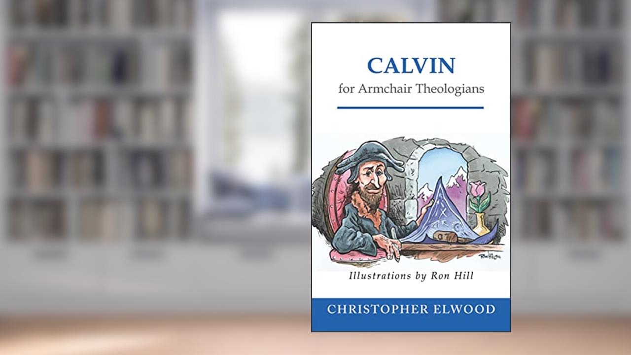 Calvin for Armchair Theologians, written by Christopher Elwood