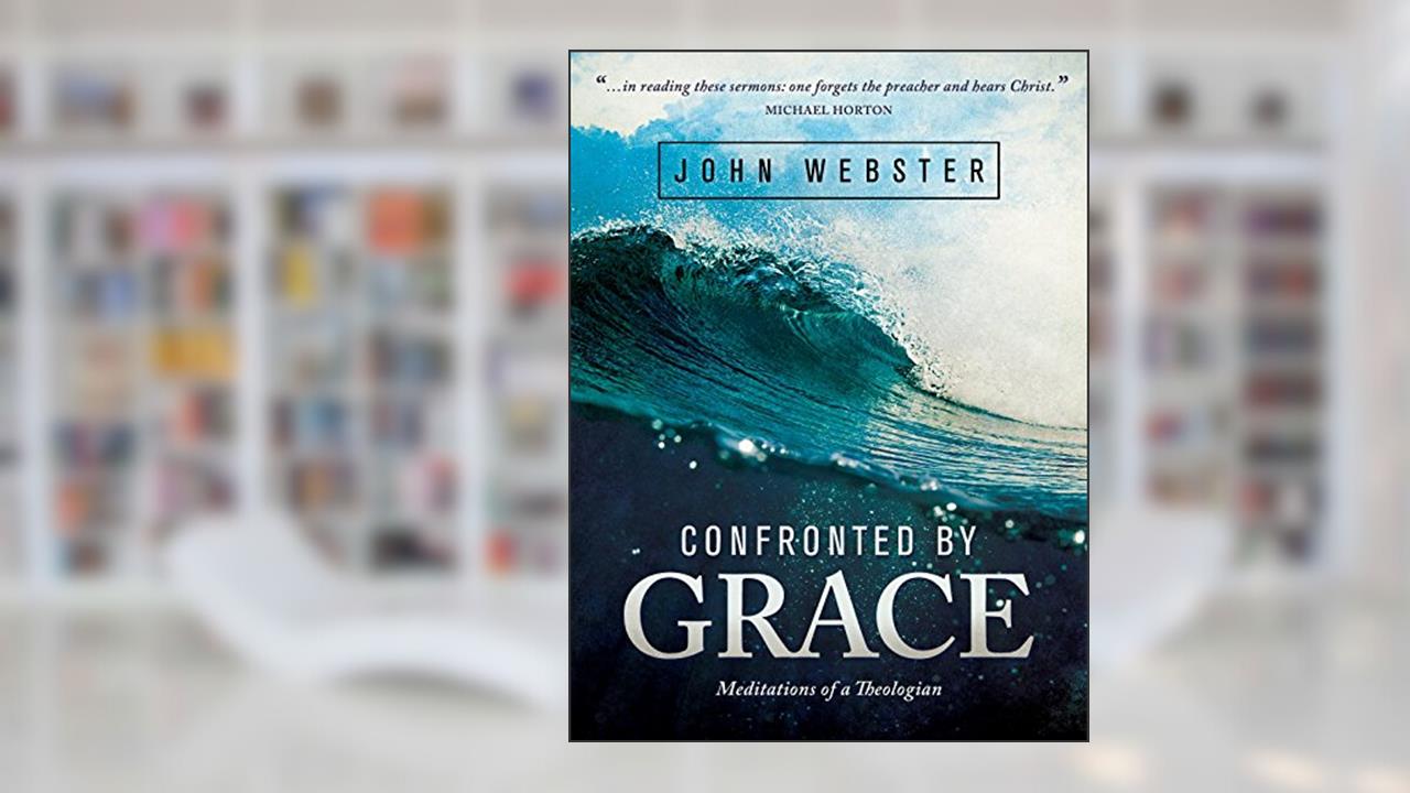 Confronted by Grace: Meditations of a Theologian, written by John Webster