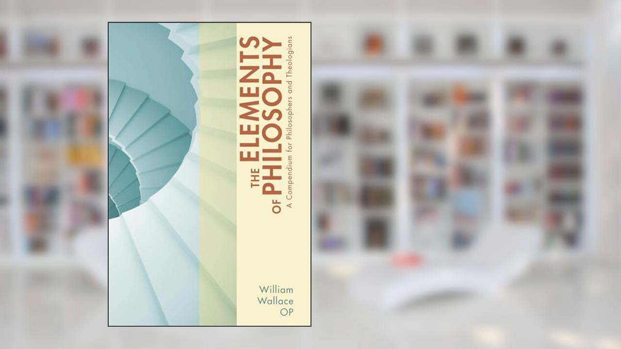 The Elements of Philosophy: A Compendium for Philosophers and Theologians, written by William Wallace